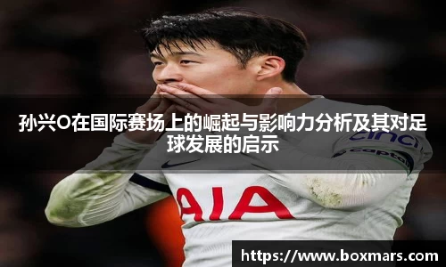 孙兴O在国际赛场上的崛起与影响力分析及其对足球发展的启示