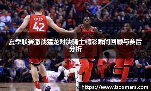 夏季联赛激战猛龙对决骑士精彩瞬间回顾与赛后分析