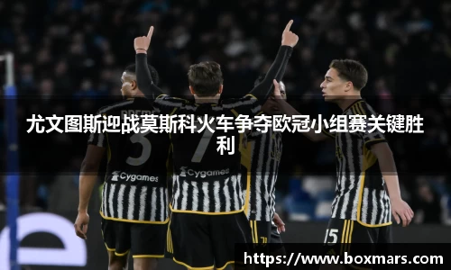 尤文图斯迎战莫斯科火车争夺欧冠小组赛关键胜利